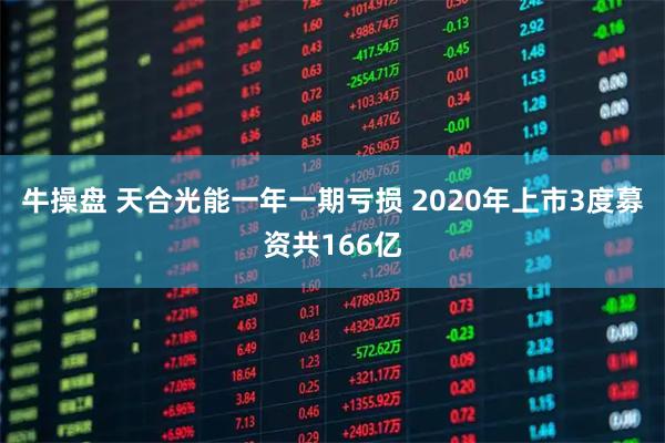 牛操盘 天合光能一年一期亏损 2020年上市3度募资共166亿