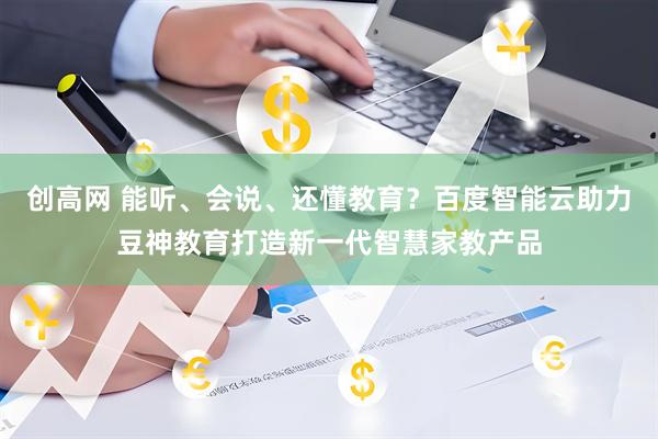 创高网 能听、会说、还懂教育？百度智能云助力豆神教育打造新一代智慧家教产品