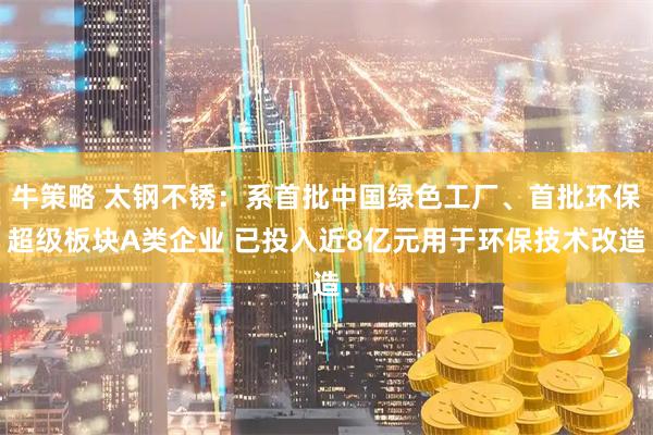 牛策略 太钢不锈：系首批中国绿色工厂、首批环保超级板块A类企业 已投入近8亿元用于环保技术改造