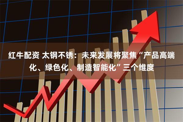 红牛配资 太钢不锈：未来发展将聚焦“产品高端化、绿色化、制造智能化”三个维度