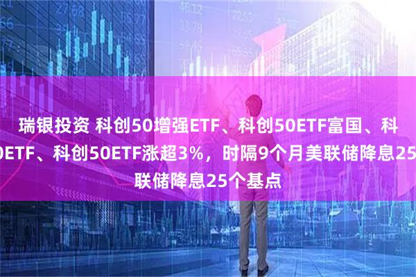 瑞银投资 科创50增强ETF、科创50ETF富国、科创板50ETF、科创50ETF涨超3%，时隔9个月美联储降息25个基点