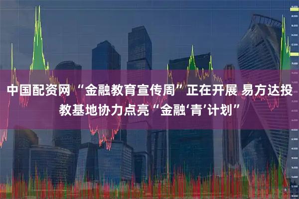 中国配资网 “金融教育宣传周”正在开展 易方达投教基地协力点亮“金融‘青’计划”