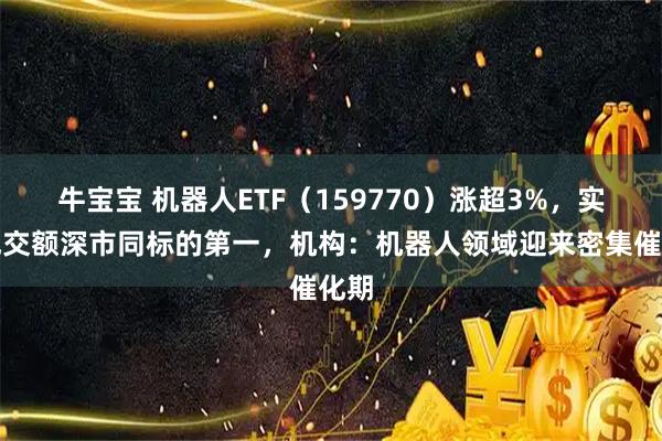 牛宝宝 机器人ETF（159770）涨超3%，实时成交额深市同标的第一，机构：机器人领域迎来密集催化期
