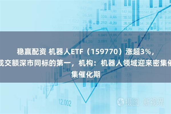 稳赢配资 机器人ETF（159770）涨超3%，实时成交额深市同标的第一，机构：机器人领域迎来密集催化期