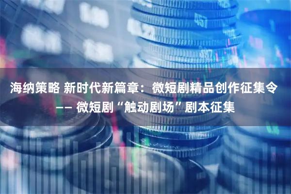 海纳策略 新时代新篇章：微短剧精品创作征集令 —— 微短剧“触动剧场”剧本征集