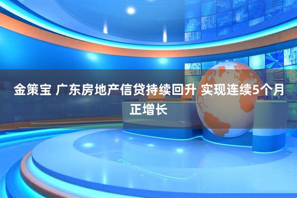 金策宝 广东房地产信贷持续回升 实现连续5个月正增长