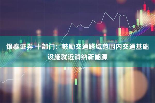银泰证券 十部门：鼓励交通路域范围内交通基础设施就近消纳新能源