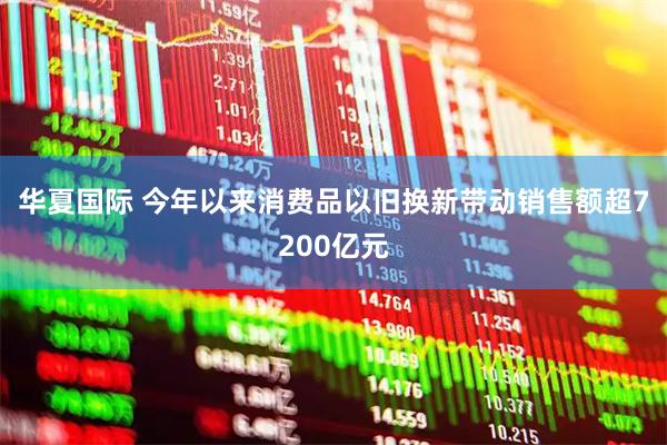 华夏国际 今年以来消费品以旧换新带动销售额超7200亿元