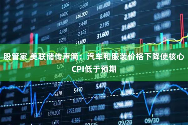 股管家 美联储传声筒：汽车和服装价格下降使核心CPI低于预期