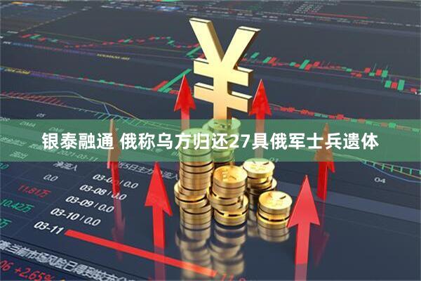 银泰融通 俄称乌方归还27具俄军士兵遗体