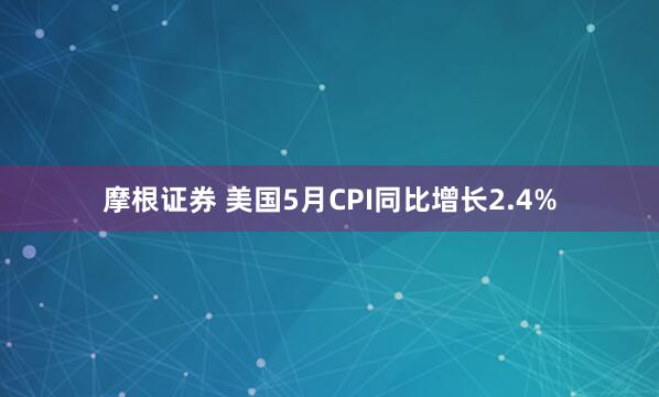 摩根证券 美国5月CPI同比增长2.4%