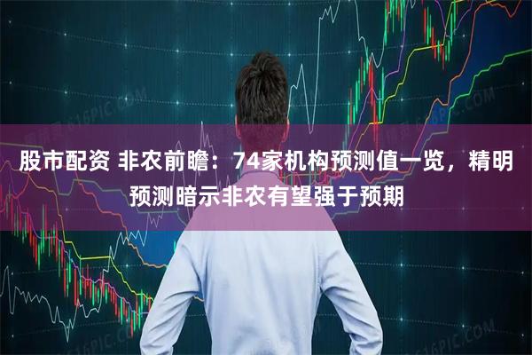 股市配资 非农前瞻：74家机构预测值一览，精明预测暗示非农有望强于预期