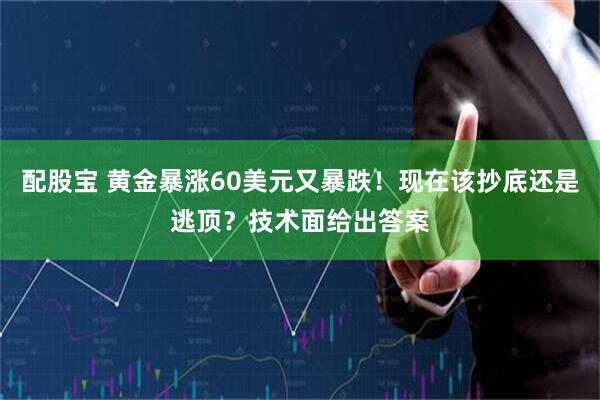 配股宝 黄金暴涨60美元又暴跌！现在该抄底还是逃顶？技术面给出答案