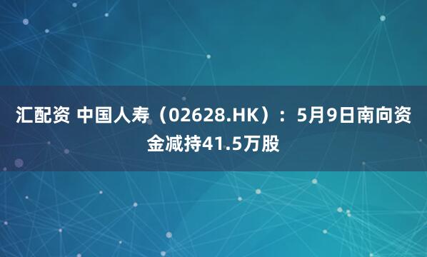 汇配资 中国人寿（02628.HK）：5月9日南向资金减持41.5万股