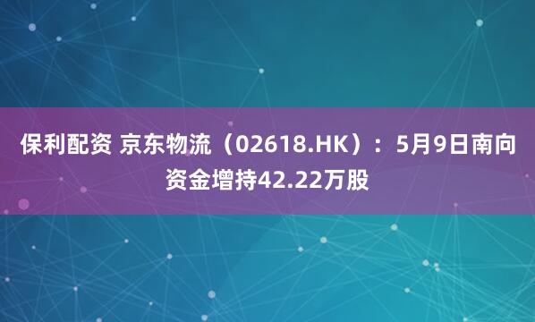 保利配资 京东物流（02618.HK）：5月9日南向资金增持42.22万股