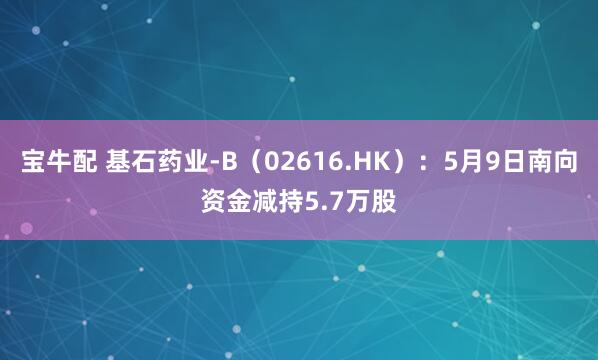 宝牛配 基石药业-B（02616.HK）：5月9日南向资金减持5.7万股