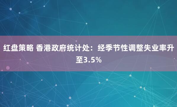 红盘策略 香港政府统计处：经季节性调整失业率升至3.5%