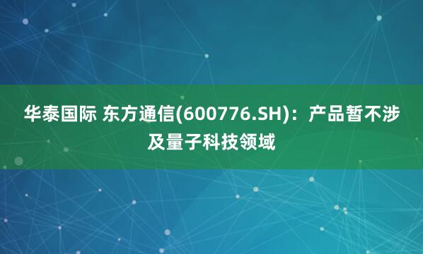 华泰国际 东方通信(600776.SH)：产品暂不涉及量子科技领域
