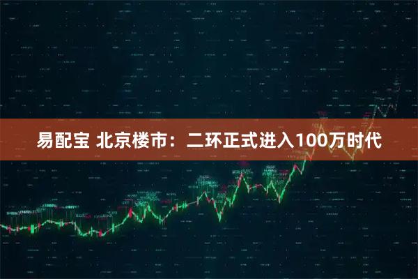 易配宝 北京楼市：二环正式进入100万时代