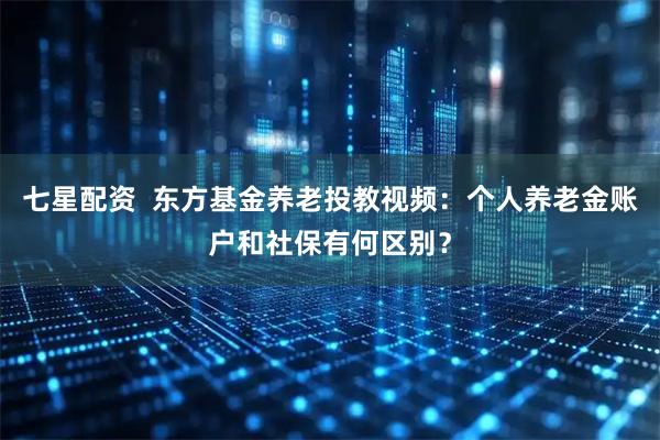 七星配资  东方基金养老投教视频：个人养老金账户和社保有何区别？