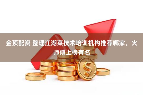 金顶配资 整理江湖菜技术培训机构推荐哪家，火师傅上榜有名