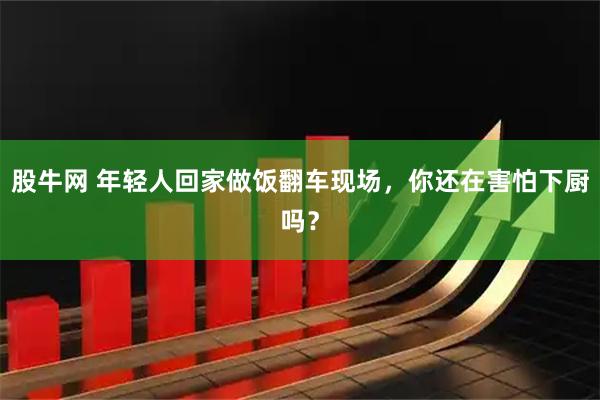 股牛网 年轻人回家做饭翻车现场，你还在害怕下厨吗？