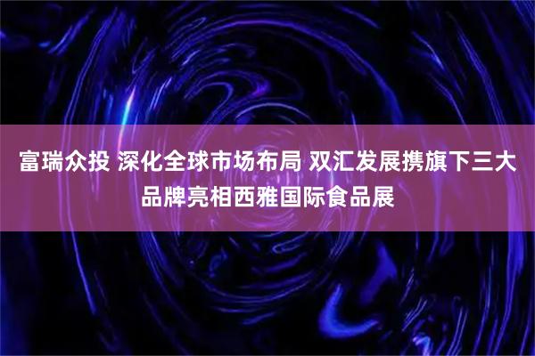 富瑞众投 深化全球市场布局 双汇发展携旗下三大品牌亮相西雅国际食品展