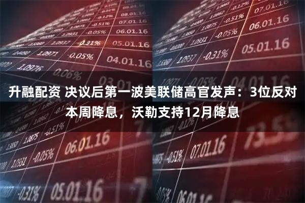 升融配资 决议后第一波美联储高官发声：3位反对本周降息，沃勒支持12月降息