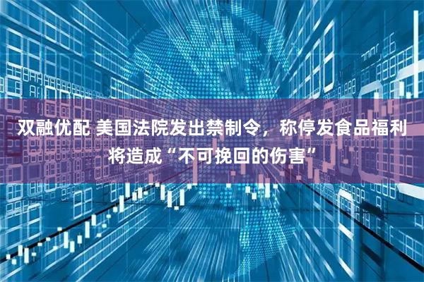 双融优配 美国法院发出禁制令，称停发食品福利将造成“不可挽回的伤害”