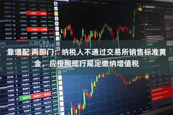 靠谱配 两部门：纳税人不通过交易所销售标准黄金，应按照现行规定缴纳增值税