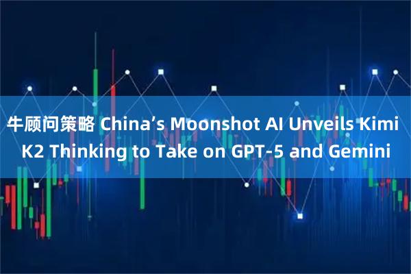 牛顾问策略 China’s Moonshot AI Unveils Kimi K2 Thinking to Take on GPT-5 and Gemini