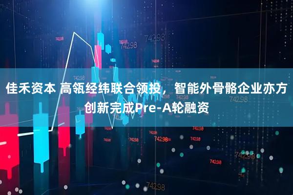 佳禾资本 高瓴经纬联合领投，智能外骨骼企业亦方创新完成Pre-A轮融资