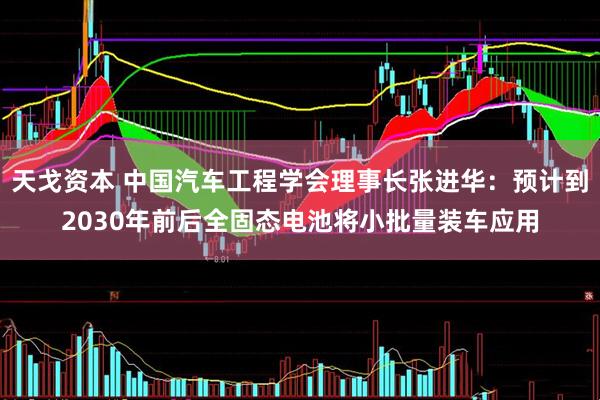 天戈资本 中国汽车工程学会理事长张进华：预计到2030年前后全固态电池将小批量装车应用