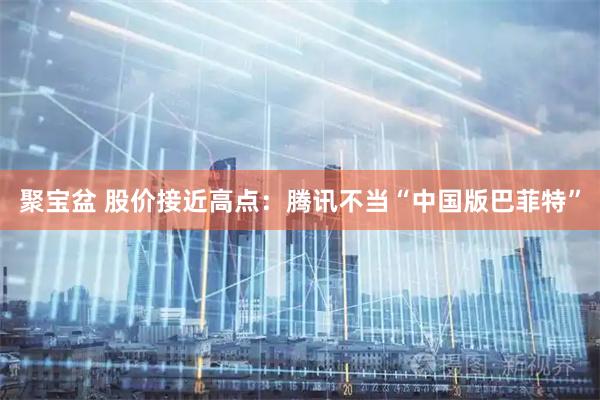 聚宝盆 股价接近高点：腾讯不当“中国版巴菲特”
