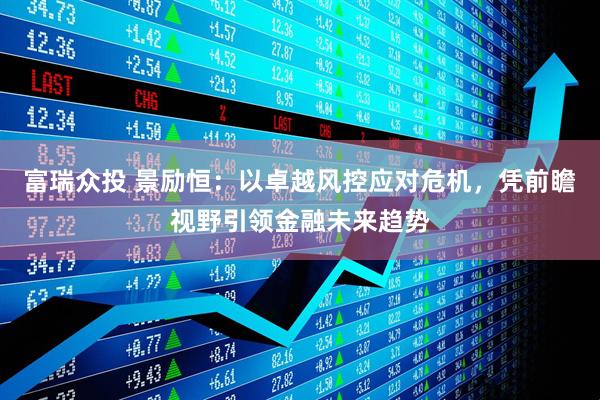 富瑞众投 景励恒：以卓越风控应对危机，凭前瞻视野引领金融未来趋势