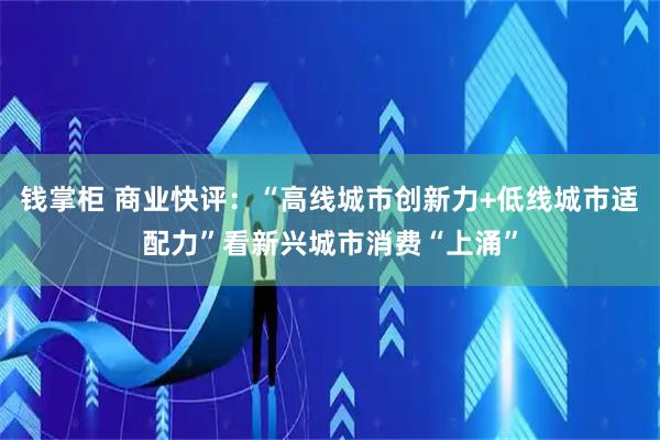 钱掌柜 商业快评：“高线城市创新力+低线城市适配力”看新兴城市消费“上涌”