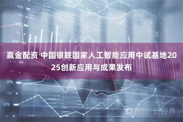 赢金配资 中国银联国家人工智能应用中试基地2025创新应用与成果发布