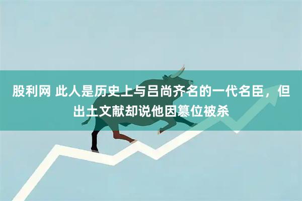股利网 此人是历史上与吕尚齐名的一代名臣，但出土文献却说他因篡位被杀