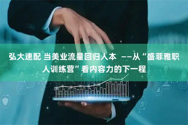 弘大速配 当美业流量回归人本  ——从“盛菲雅职人训练营”看内容力的下一程