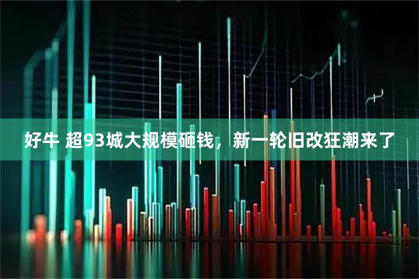 好牛 超93城大规模砸钱，新一轮旧改狂潮来了