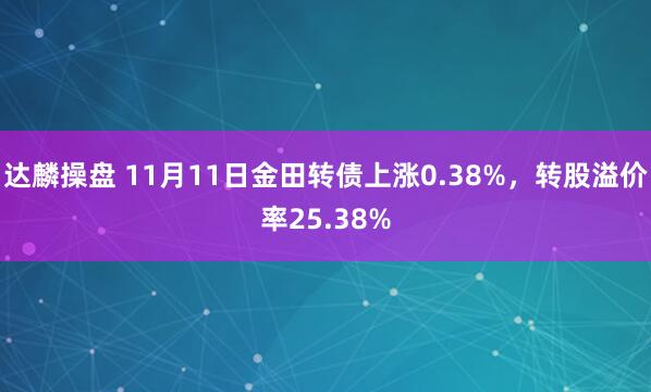 达麟操盘 11月11日金田转债上涨0.38%，转股溢价率25.38%