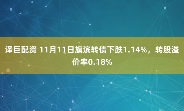 泽巨配资 11月11日旗滨转债下跌1.14%，转股溢价率0.18%