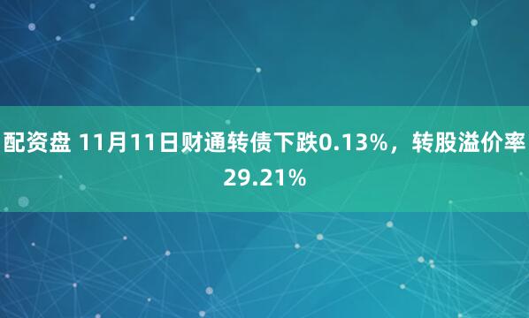 配资盘 11月11日财通转债下跌0.13%，转股溢价率29.21%