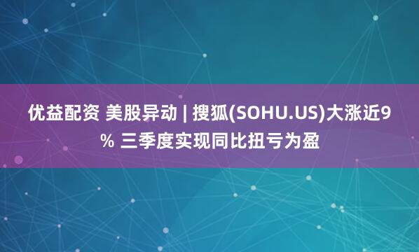 优益配资 美股异动 | 搜狐(SOHU.US)大涨近9% 三季度实现同比扭亏为盈