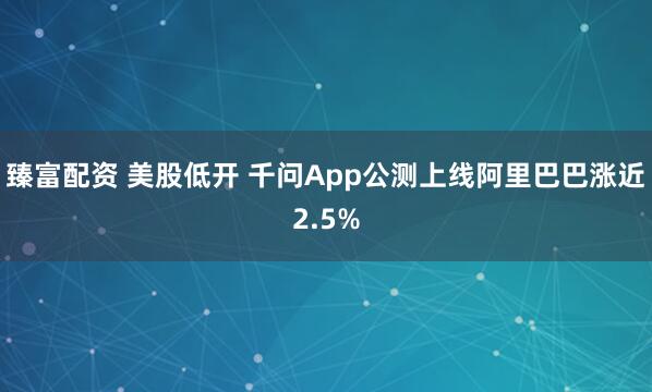 臻富配资 美股低开 千问App公测上线阿里巴巴涨近2.5%
