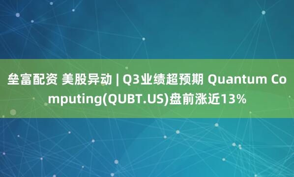 垒富配资 美股异动 | Q3业绩超预期 Quantum Computing(QUBT.US)盘前涨近13%