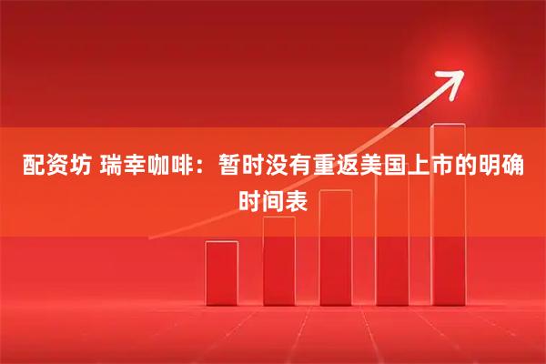 配资坊 瑞幸咖啡：暂时没有重返美国上市的明确时间表