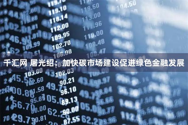 千汇网 屠光绍：加快碳市场建设促进绿色金融发展