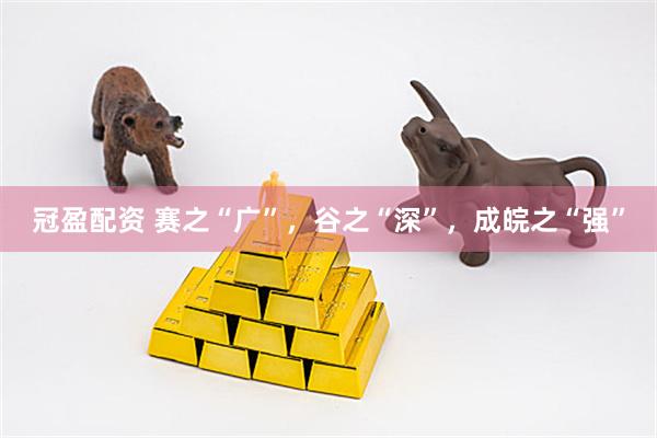 冠盈配资 赛之“广”，谷之“深”，成皖之“强”