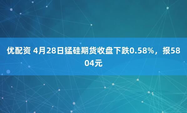 优配资 4月28日锰硅期货收盘下跌0.58%，报5804元